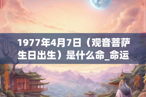 1977年4月7日（观音菩萨生日出生）是什么命_命运如何