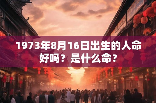 1973年8月16日出生的人命好吗？是什么命？