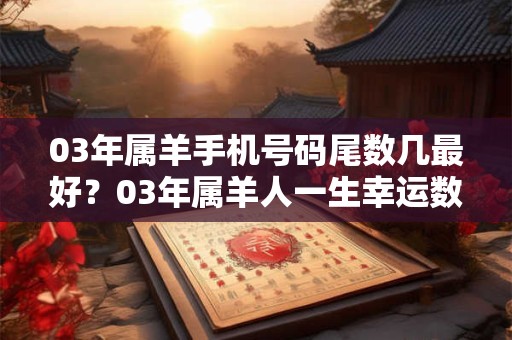 03年属羊手机号码尾数几最好?03年属羊人一生幸运数字是几 03年属羊手机号码尾数几最好?03年属羊人一生幸运数字是几
