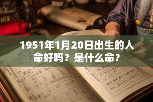 1951年1月20日出生的人命好吗?是什么命? 1951年1月20日出生的人命好吗?是什么命?