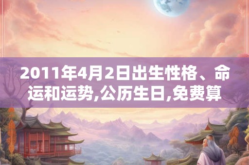 2011年4月2日出生性格、命运和运势,公历生日,免费算命 2011年4月2日出生性格、命运和运势,公历生日,免费算命