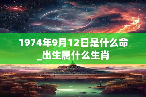 1974年9月12日是什么命_出生属什么生肖