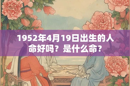 1952年4月19日出生的人命好吗?是什么命? 1952年4月19日出生的人命好吗?是什么命?