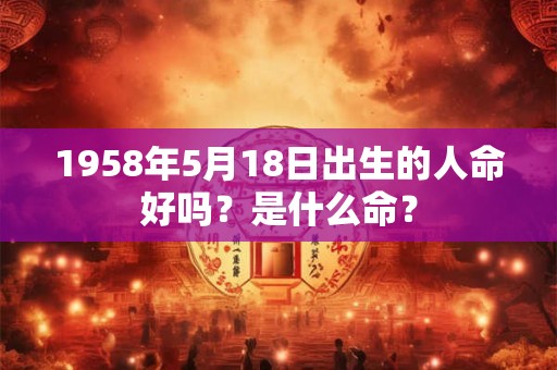 1958年5月18日出生的人命好吗?是什么命? 1958年5月18日出生的人命好吗?是什么命?