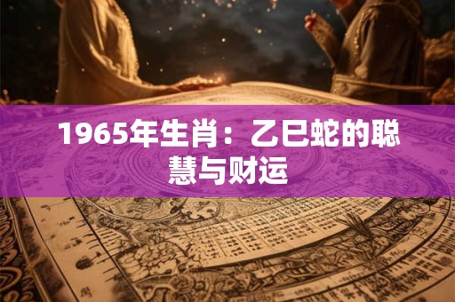 1965年生肖：乙巳蛇的聪慧与财运
