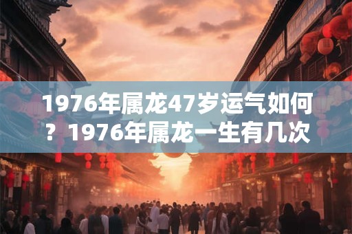 1976年属龙47岁运气如何?1976年属龙一生有几次婚姻? 1976年属龙47岁运气如何?1976年属龙一生有几次婚姻?