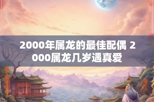 2000年属龙的最佳配偶 2000属龙几岁遇真爱