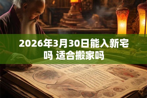 2026年3月30日能入新宅吗 适合搬家吗