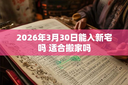 2026年3月30日能入新宅吗 适合搬家吗