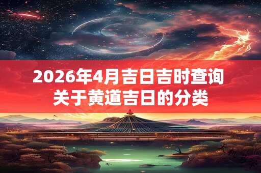 2026年4月吉日吉时查询 关于黄道吉日的分类