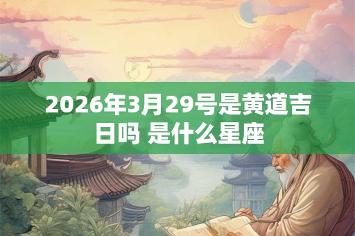 2026年3月29号是黄道吉日吗 是什么星座 2026年3月29号是黄道吉日吗 是什么星座
