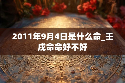2011年9月4日是什么命_壬戌命命好不好
