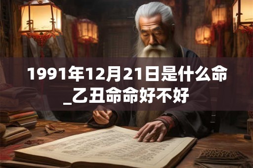 1991年12月21日是什么命_乙丑命命好不好 1991年12月21日是什么命_乙丑命命好不好