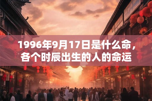 1996年9月17日是什么命，各个时辰出生的人的命运
