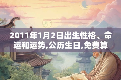 2011年1月2日出生性格、命运和运势,公历生日,免费算命 2011年1月2日出生性格、命运和运势,公历生日,免费算命