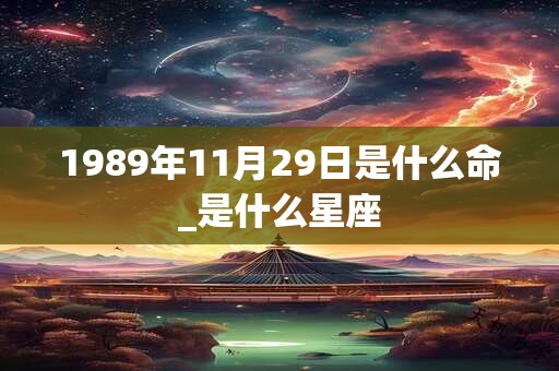 1989年11月29日是什么命_是什么星座