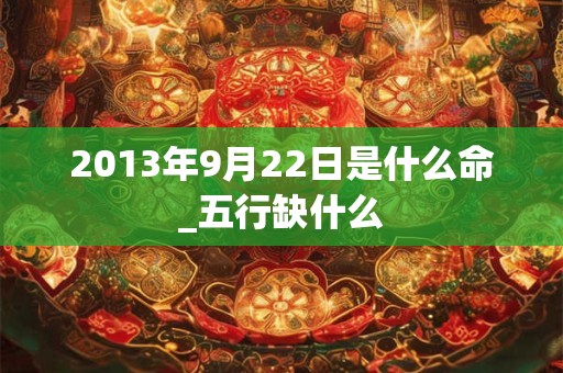 2013年9月22日是什么命_五行缺什么
