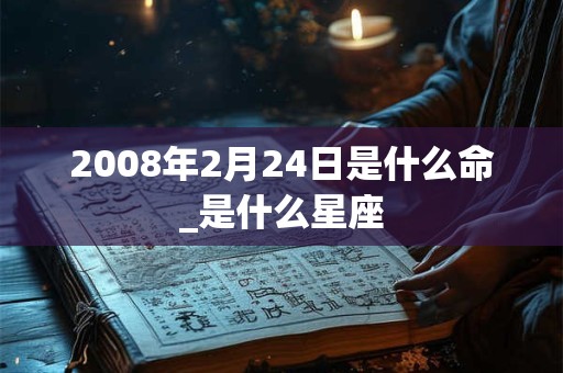 2008年2月24日是什么命_是什么星座