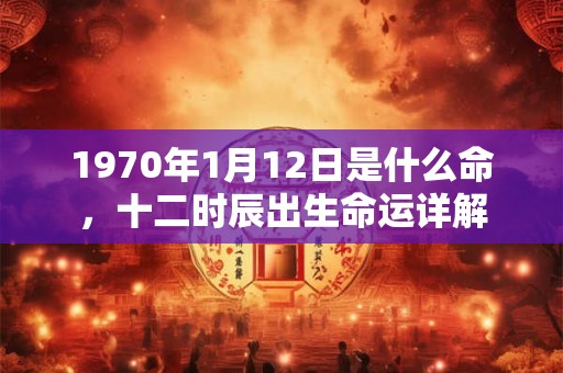 1970年1月12日是什么命，十二时辰出生命运详解