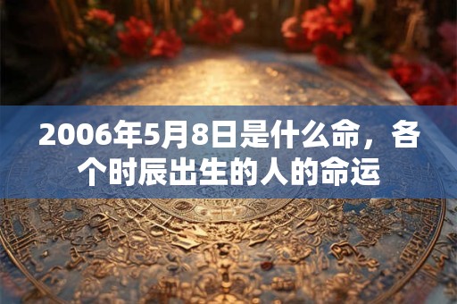 2006年5月8日是什么命，各个时辰出生的人的命运
