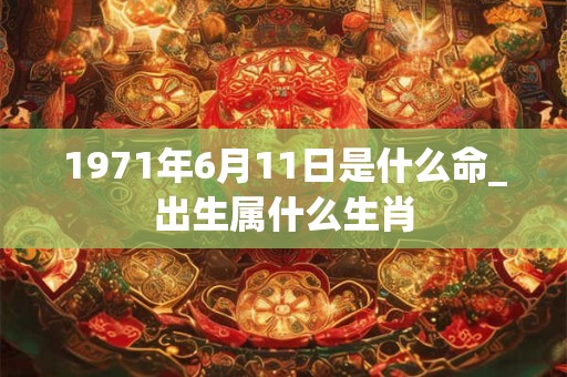 1971年6月11日是什么命_出生属什么生肖 1971年6月11日是什么命_出生属什么生肖