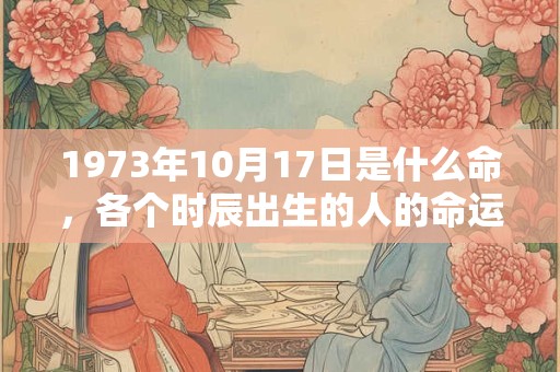 1973年10月17日是什么命，各个时辰出生的人的命运