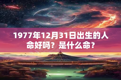1977年12月31日出生的人命好吗？是什么命？