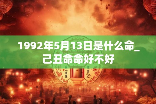 1992年5月13日是什么命_己丑命命好不好