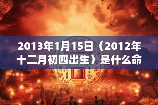 2013年1月15日(2012年十二月初四出生)是什么命_命运如何 2013年1月15日(2012年十二月初四出生)是什么命_命运如何