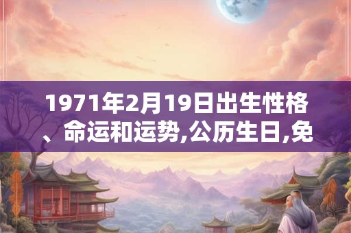 1971年2月19日出生性格、命运和运势,公历生日,免费算命