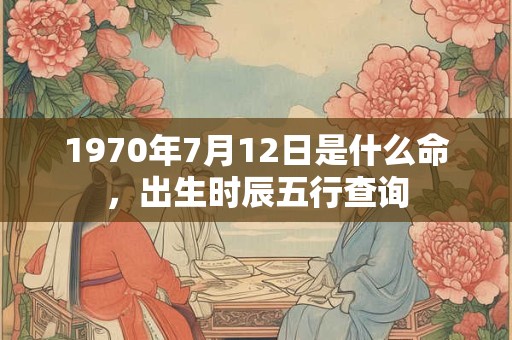 1970年7月12日是什么命，出生时辰五行查询