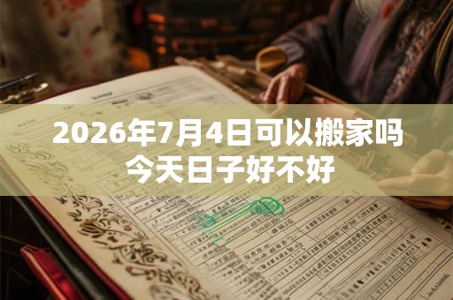 2026年7月4日可以搬家吗 今天日子好不好