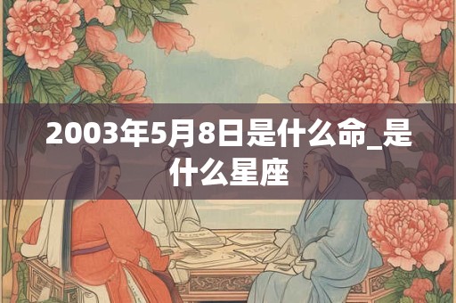 2003年5月8日是什么命_是什么星座