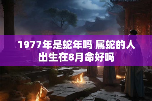 1977年是蛇年吗 属蛇的人出生在8月命好吗