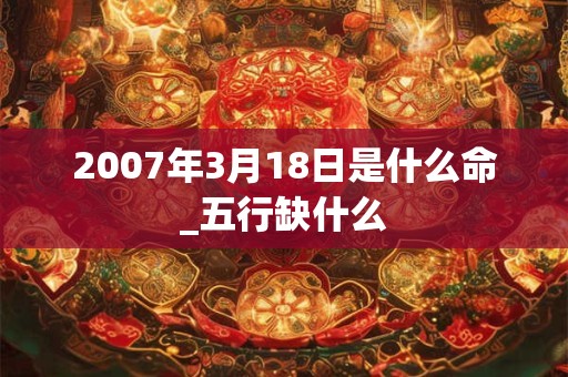 2007年3月18日是什么命_五行缺什么 2007年3月18日是什么命_五行缺什么