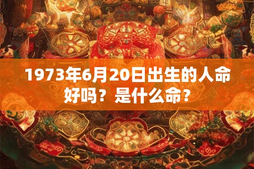 1973年6月20日出生的人命好吗？是什么命？