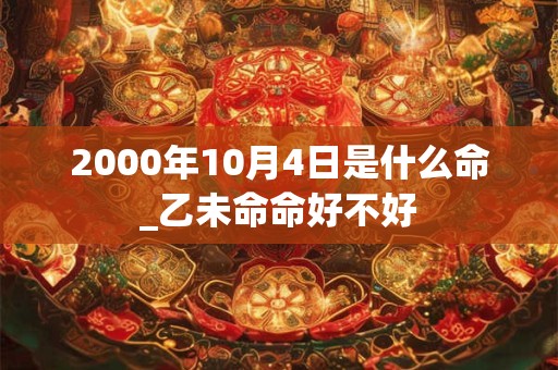 2000年10月4日是什么命_乙未命命好不好