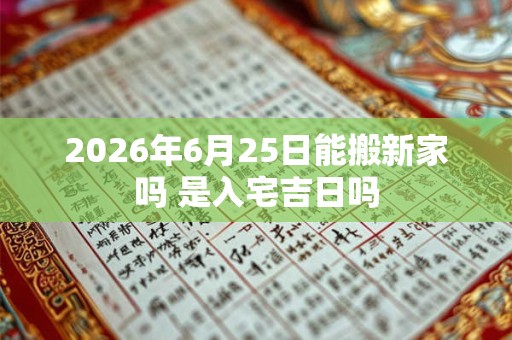2026年6月25日能搬新家吗 是入宅吉日吗