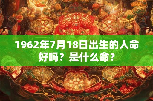 1962年7月18日出生的人命好吗?是什么命? 1962年7月18日出生的人命好吗?是什么命?