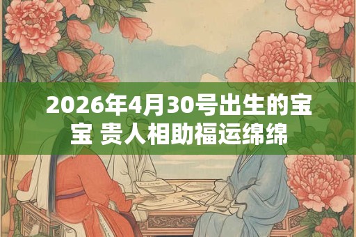 2026年4月30号出生的宝宝 贵人相助福运绵绵