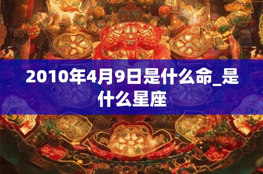 2010年4月9日是什么命_是什么星座 2010年4月9日是什么命_是什么星座