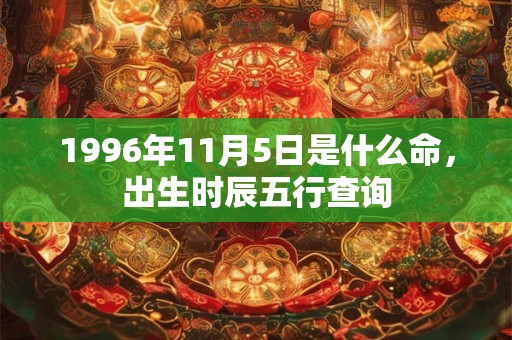 1996年11月5日是什么命,出生时辰五行查询 1996年11月5日是什么命,出生时辰五行查询