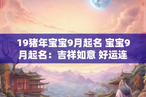 19猪年宝宝9月起名 宝宝9月起名:吉祥如意 好运连连! 19猪年宝宝9月起名 宝宝9月起名:吉祥如意 好运连连!