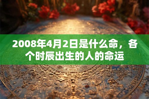 2008年4月2日是什么命，各个时辰出生的人的命运