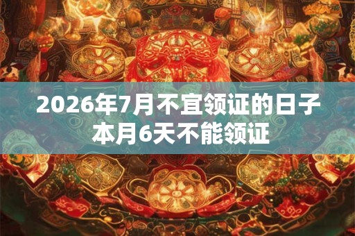 2026年7月不宜领证的日子 本月6天不能领证 2026年7月不宜领证的日子 本月6天不能领证