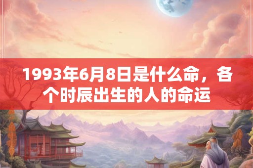 1993年6月8日是什么命,各个时辰出生的人的命运 1993年6月8日是什么命,各个时辰出生的人的命运