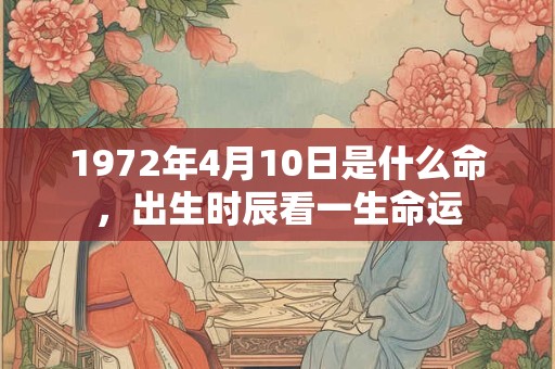 1972年4月10日是什么命,出生时辰看一生命运 1972年4月10日是什么命,出生时辰看一生命运