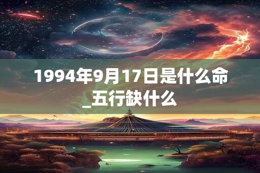 1994年9月17日是什么命_五行缺什么 1994年9月17日是什么命_五行缺什么