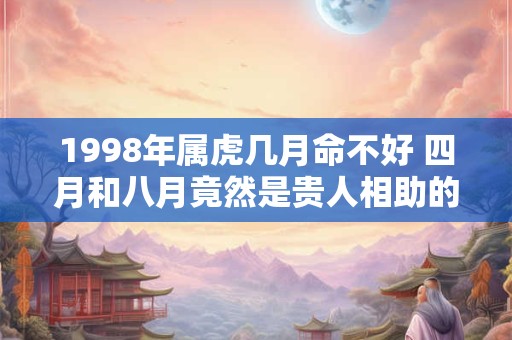 1998年属虎几月命不好 四月和八月竟然是贵人相助的月份