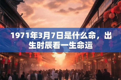 1971年3月7日是什么命，出生时辰看一生命运